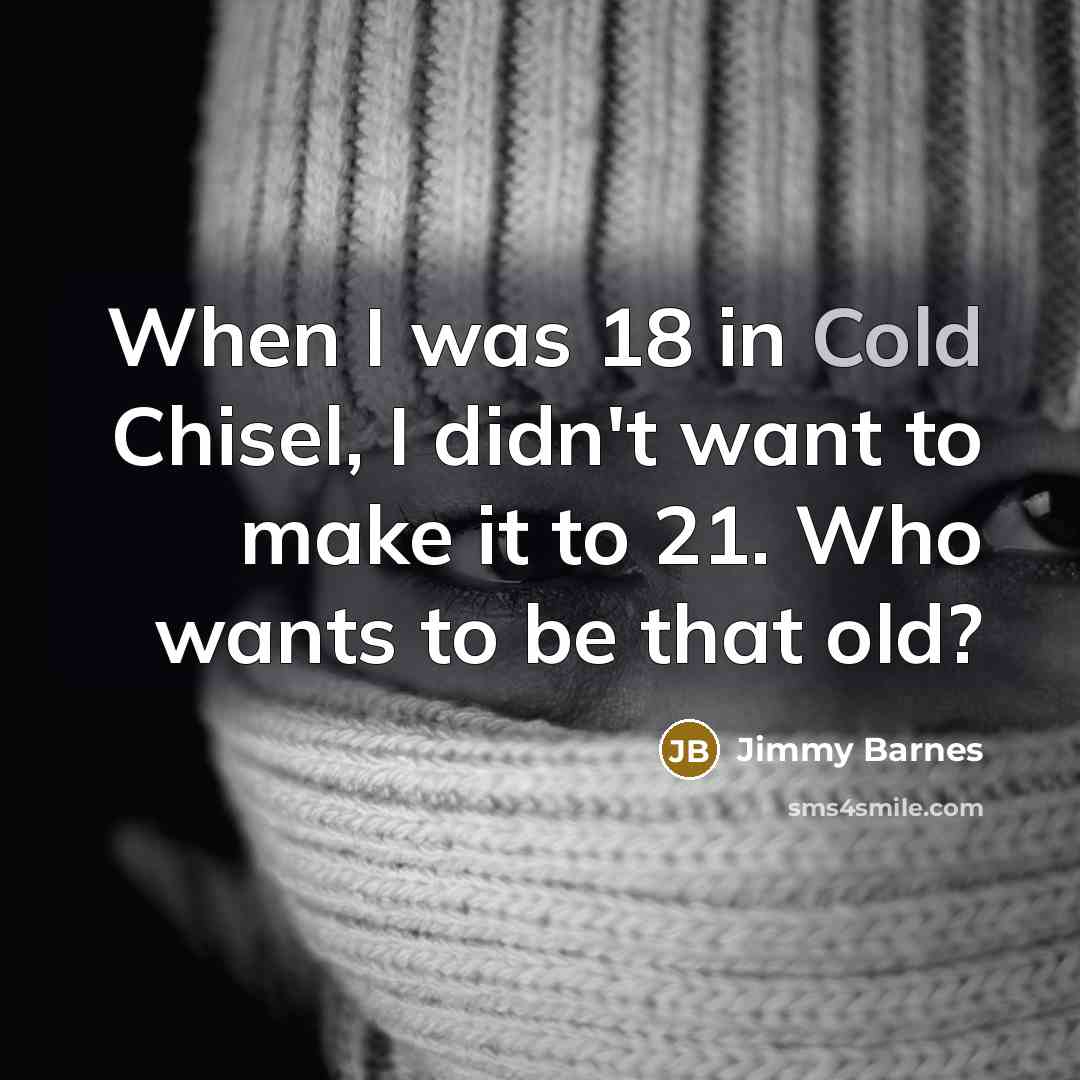 “When I was 18 in Cold Chisel, I didn't want to make it to 21. Who wants to be that old?” quote by Jimmy Barnes
