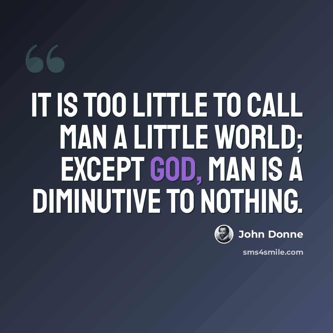 “It is too little to call man a little world; Except God, man is a diminutive to nothing.” quote by John Donne