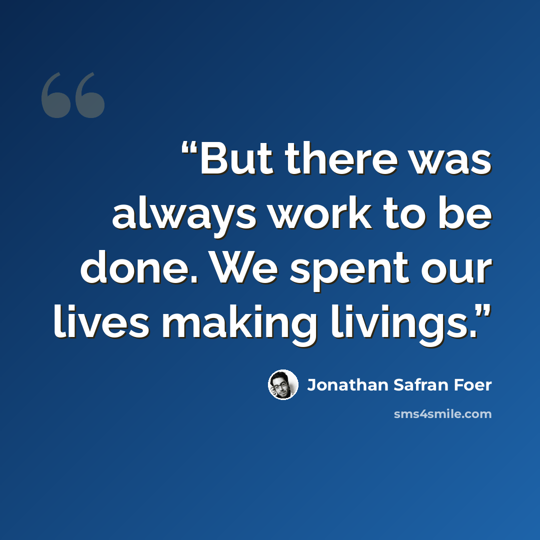 “But there was always work to be done. We spent our lives making livings.” quote by Jonathan Safran Foer