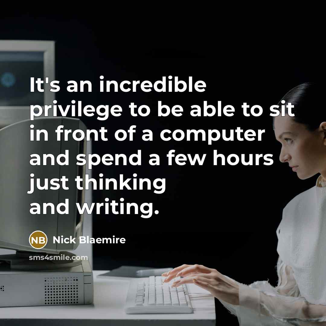 “It's an incredible privilege to be able to sit in front of a computer and spend a few hours just thinking and writing.” quote by Nick Blaemire
