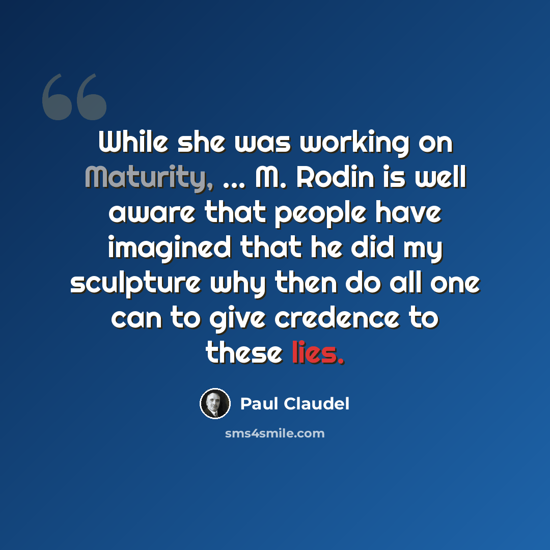 “While she was working on Maturity, ... M. Rodin is well aware that people have imagined that he did my sculpture why then do all one can to give credence to these lies.” quote by Paul Claudel