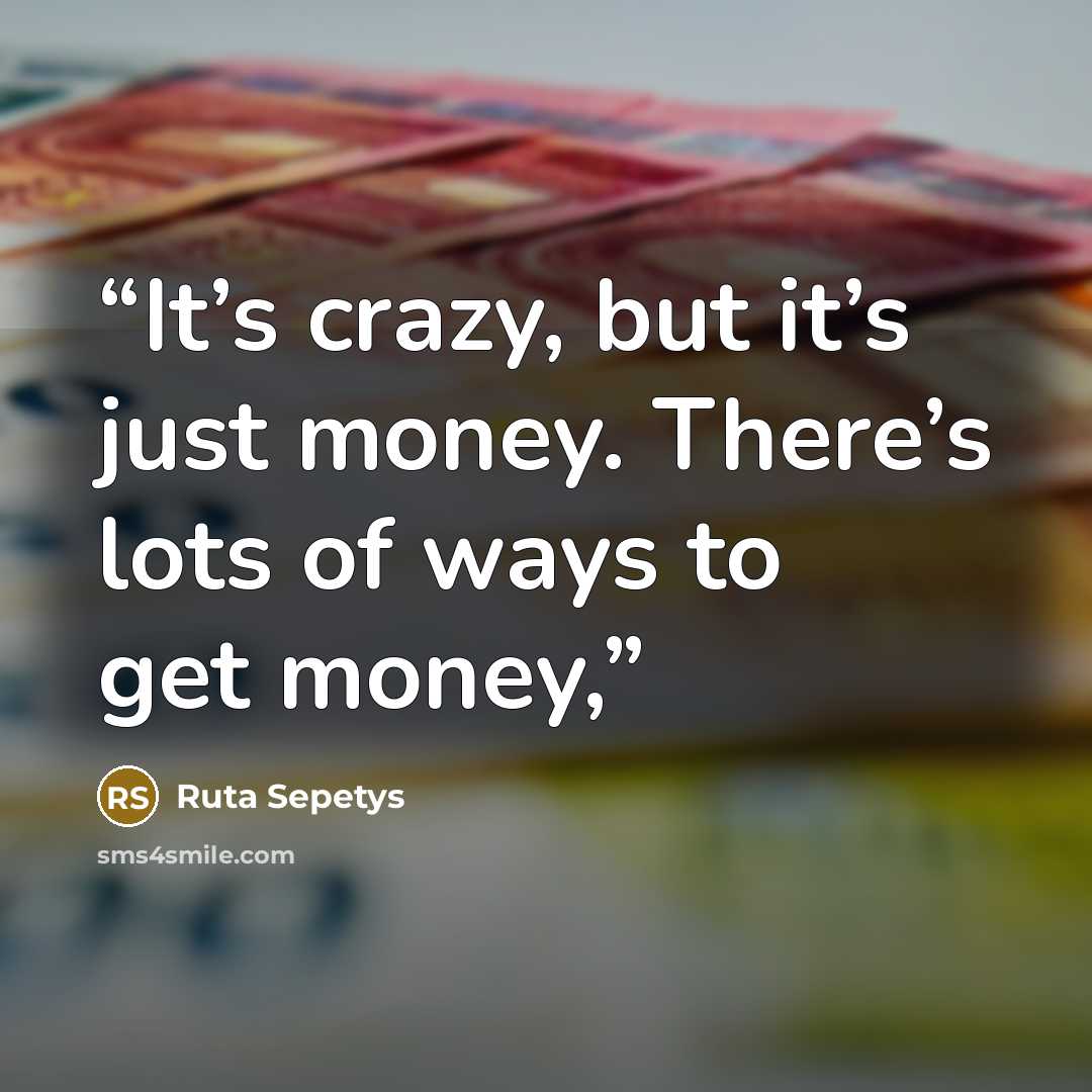 “It’s crazy, but it’s just money. There’s lots of ways to get money,” quote by Ruta Sepetys