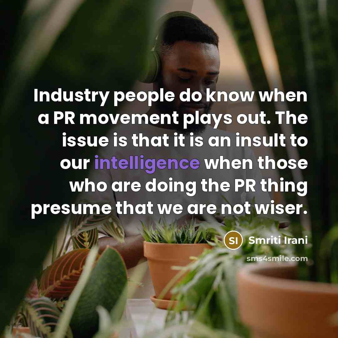 “Industry people do know when a PR movement plays out. The issue is that it is an insult to our intelligence when those who are doing the PR thing presume that we are not wiser.” quote by Smriti Irani