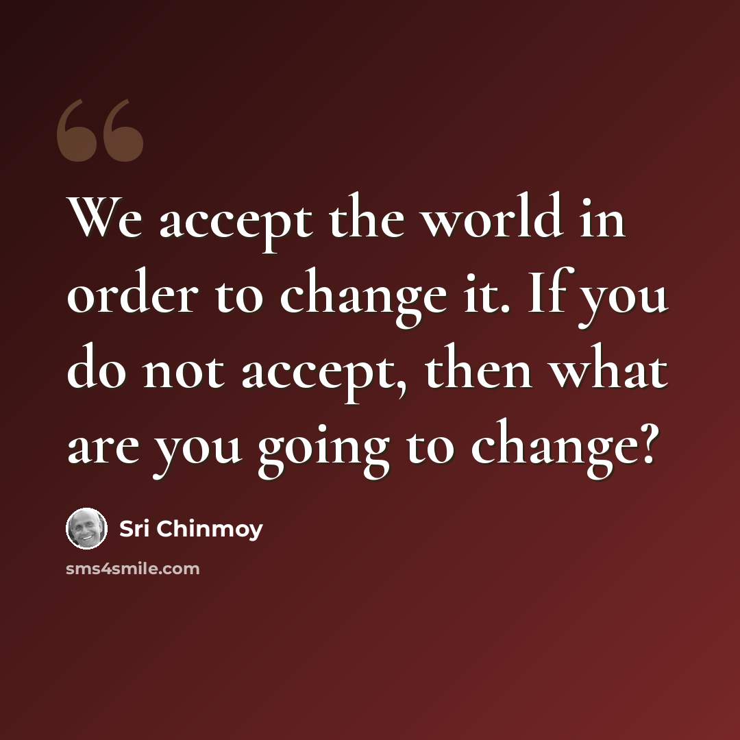 “We accept the world in order to change it. If you do not accept, then what are you going to change?” quote by Sri Chinmoy