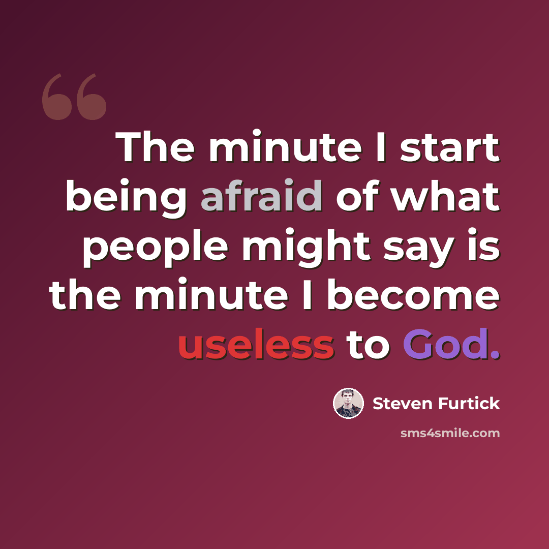 “The minute I start being afraid of what people might say is the minute I become useless to God.” quote by Steven Furtick