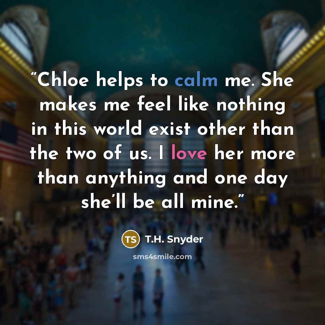 “Chloe helps to calm me. She makes me feel like nothing in this world exist other than the two of us. I love her more than anything and one day she’ll be all mine.” quote by T.H. Snyder