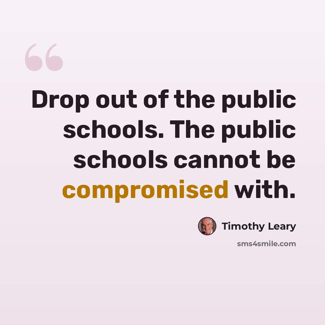 “Drop out of the public schools. The public schools cannot be compromised with.” quote by Timothy Leary