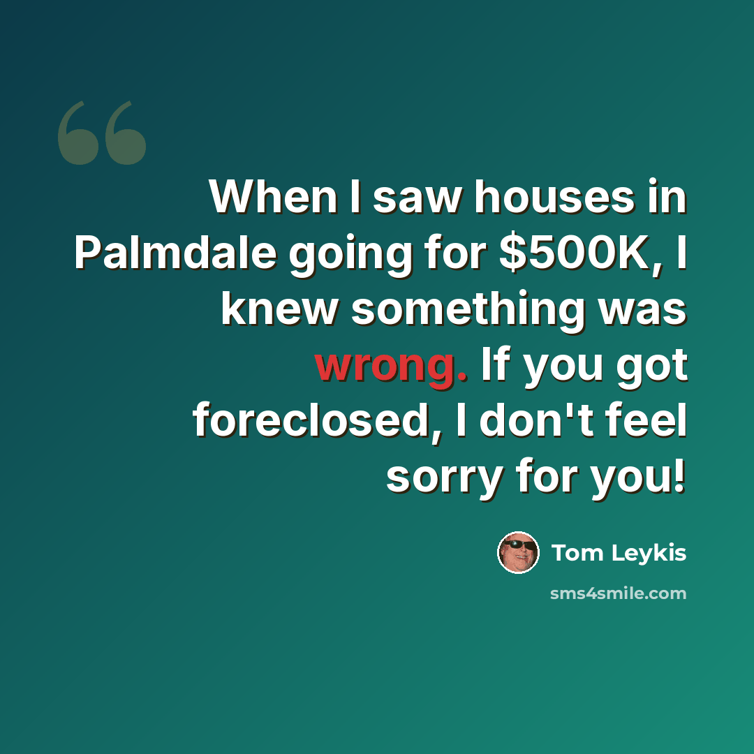 “When I saw houses in Palmdale going for $500K, I knew something was wrong. If you got foreclosed, I don't feel sorry for you!” quote by Tom Leykis