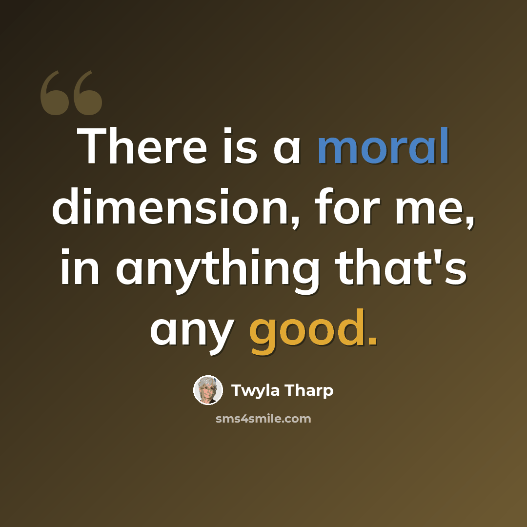 “There is a moral dimension, for me, in anything that's any good.” quote by Twyla Tharp