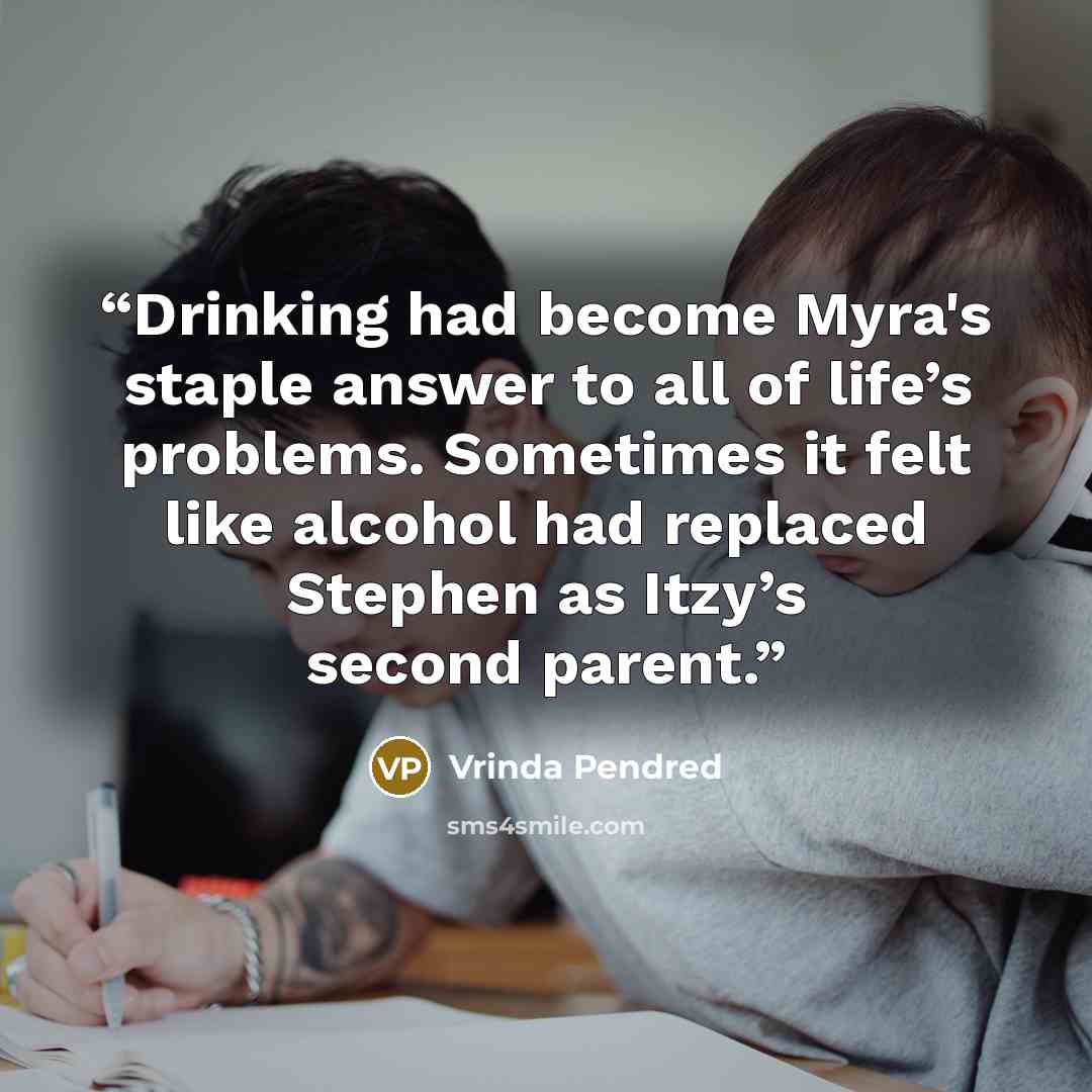 “Drinking had become Myra's staple answer to all of life’s problems. Sometimes it felt like alcohol had replaced Stephen as Itzy’s second parent.” quote by Vrinda Pendred