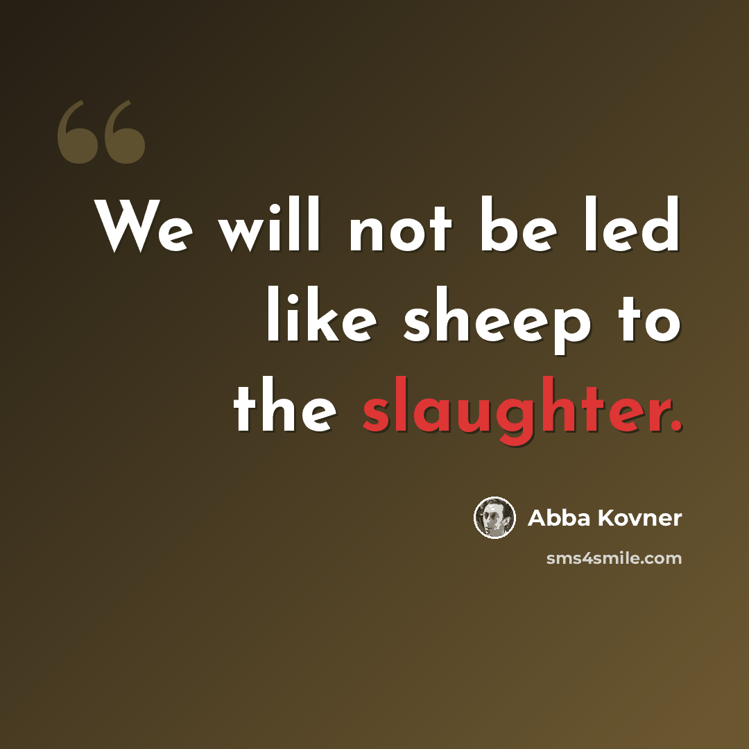 “We will not be led like sheep to the slaughter.” quote by Abba Kovner