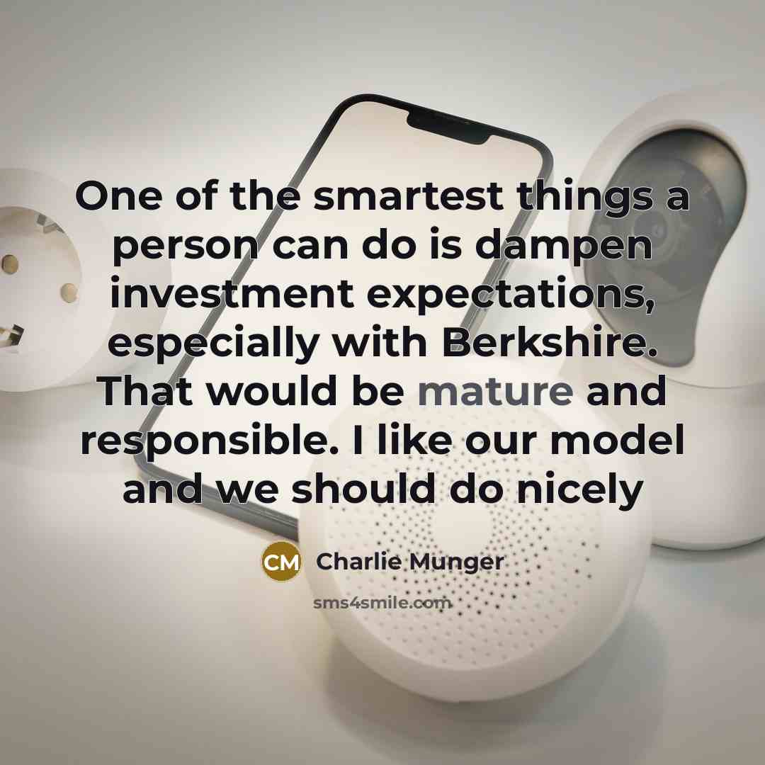 “One of the smartest things a person can do is dampen investment expectations, especially with Berkshire. That would be mature and responsible. I like our model and we should do nicely” quote by Charlie Munger