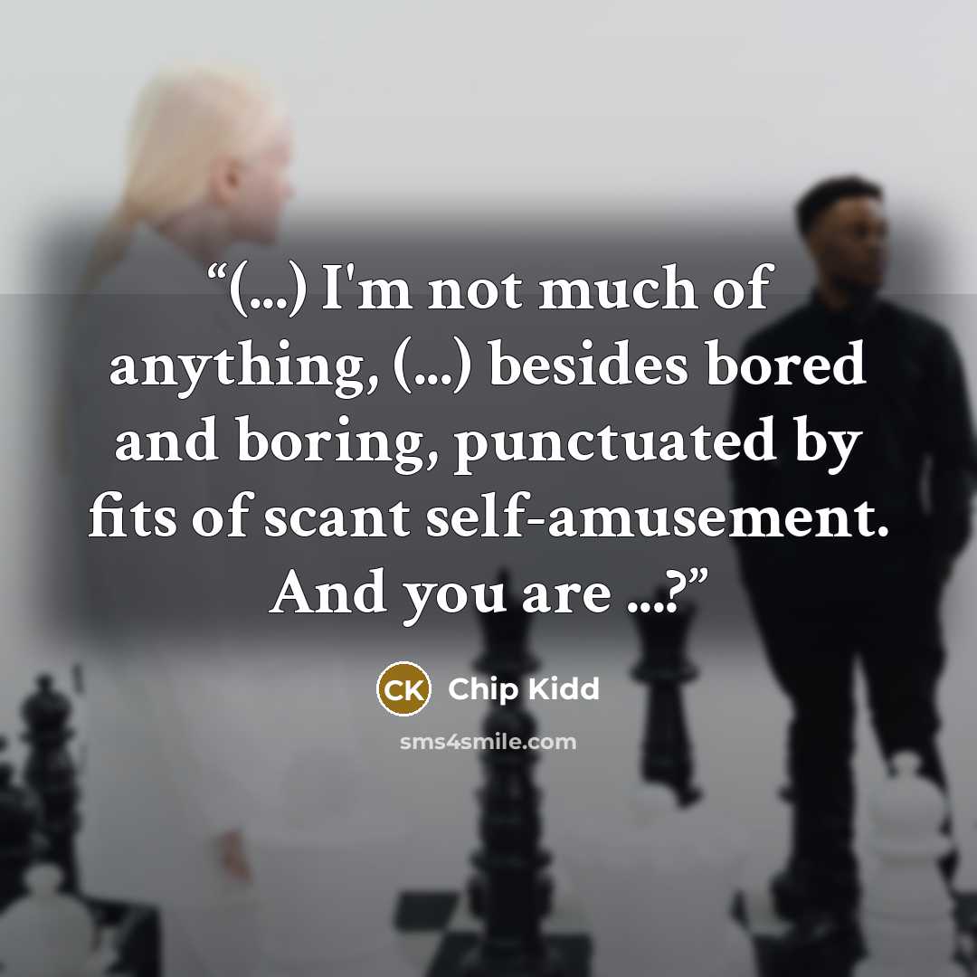 “(...) I'm not much of anything, (...) besides bored and boring, punctuated by fits of scant self-amusement. And you are ...?” quote by Chip Kidd