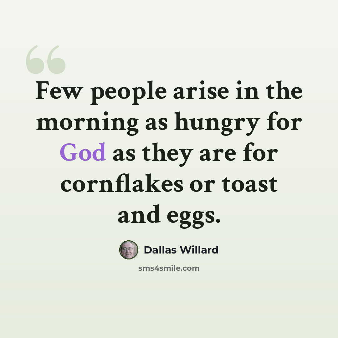 “Few people arise in the morning as hungry for God as they are for cornflakes or toast and eggs.” quote by Dallas Willard