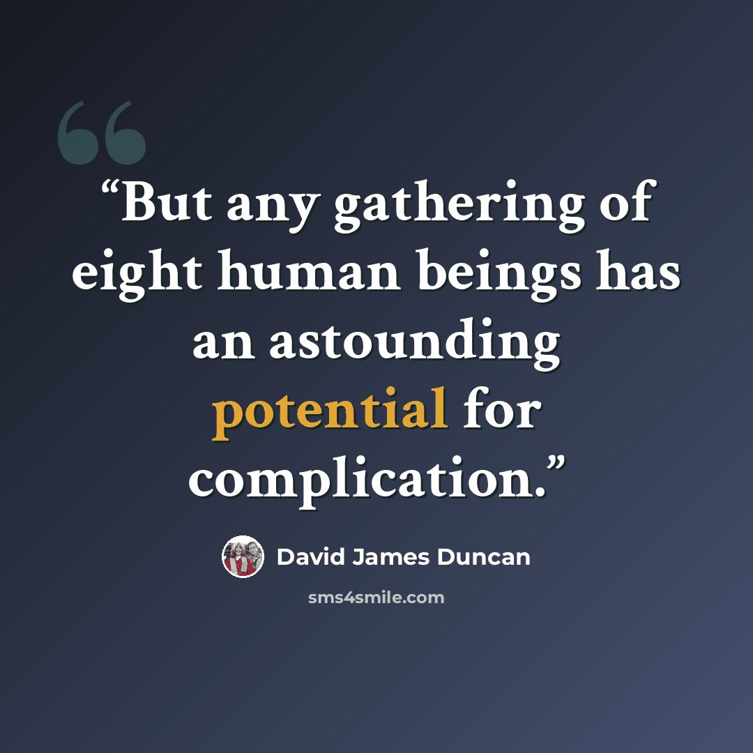 “But any gathering of eight human beings has an astounding potential for complication.” quote by David James Duncan