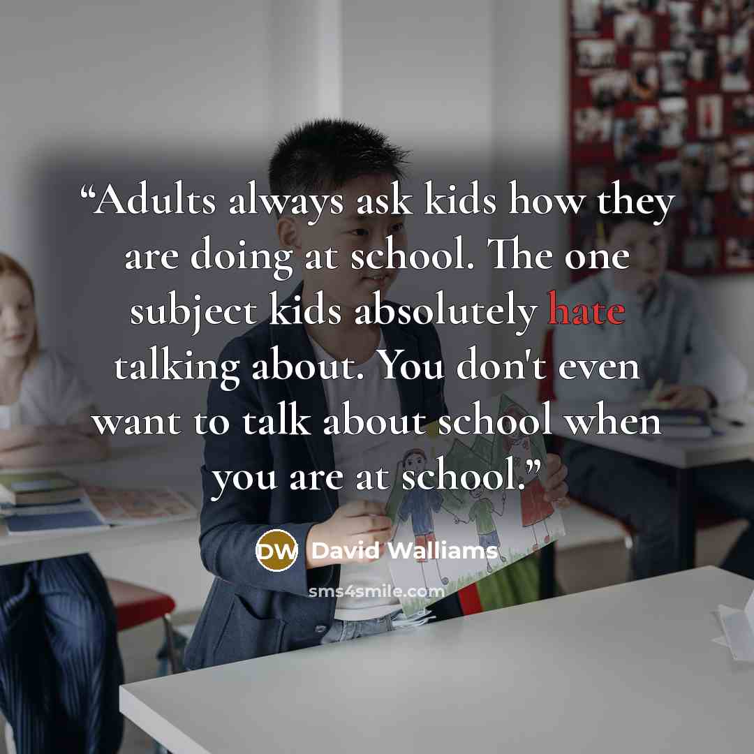 “Adults always ask kids how they are doing at school. The one subject kids absolutely hate talking about. You don't even want to talk about school when you are at school.” quote by David Walliams