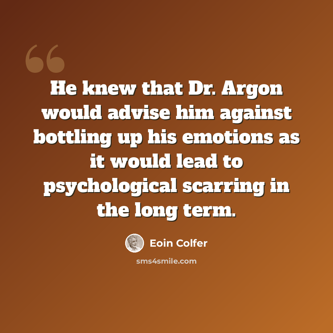 “He knew that Dr. Argon would advise him against bottling up his emotions as it would lead to psychological scarring in the long term.” quote by Eoin Colfer