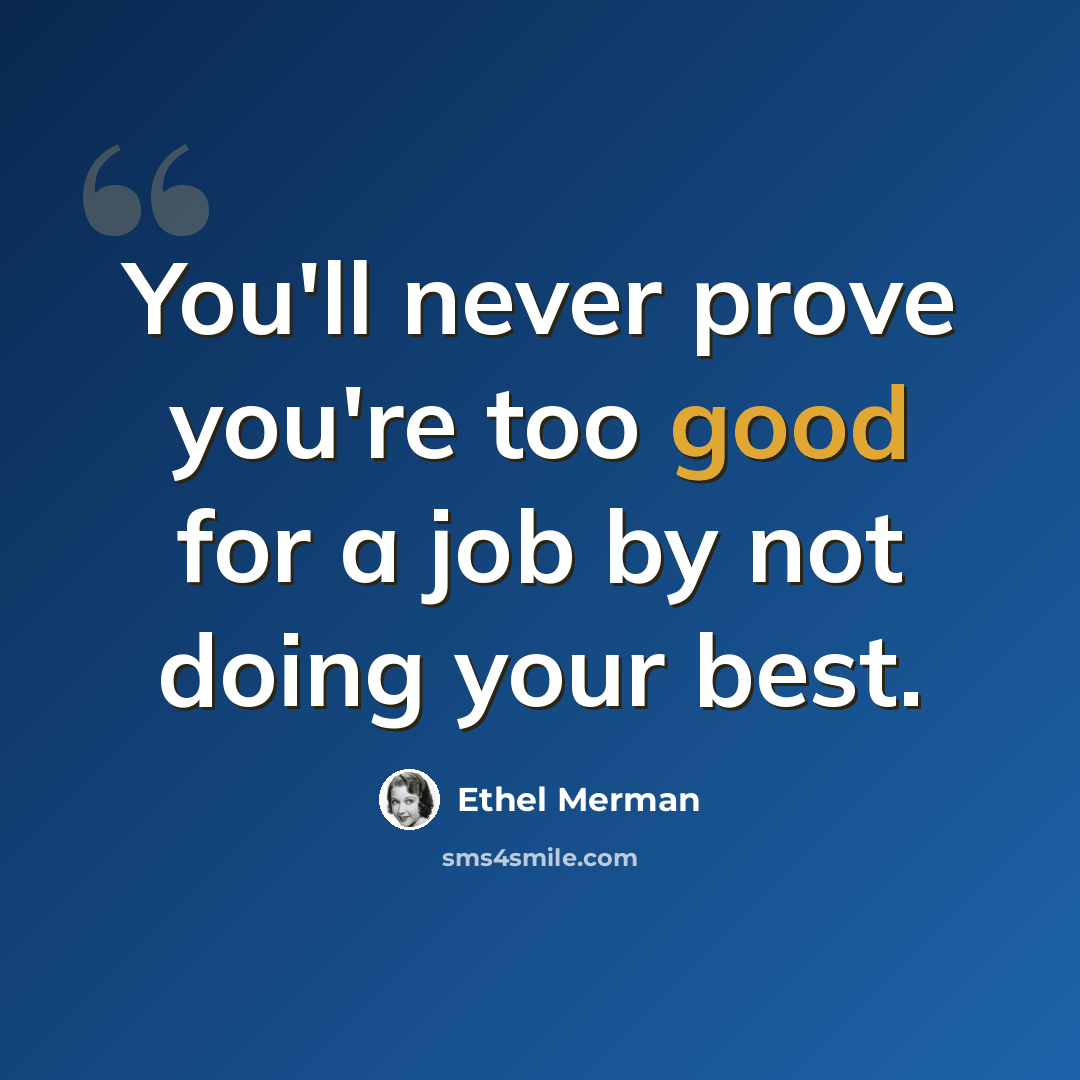 “You'll never prove you're too good for a job by not doing your best.” quote by Ethel Merman