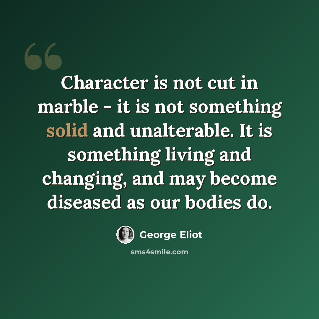 “Character is not cut in marble - it is not something solid and unalterable. It is something living and changing, and may become diseased as our bodies do.” quote by George Eliot