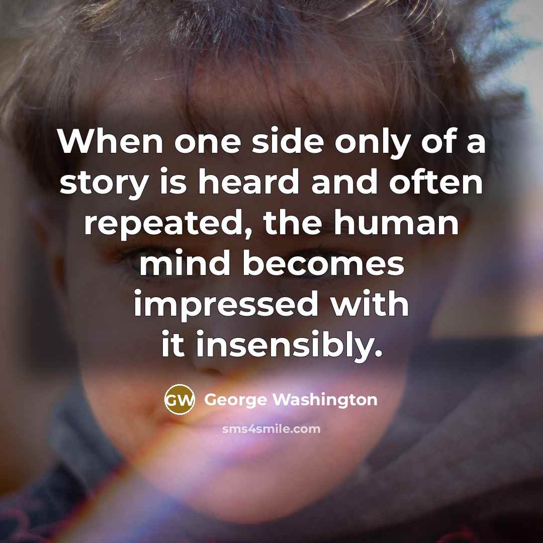 “When one side only of a story is heard and often repeated, the human mind becomes impressed with it insensibly.” quote by George Washington