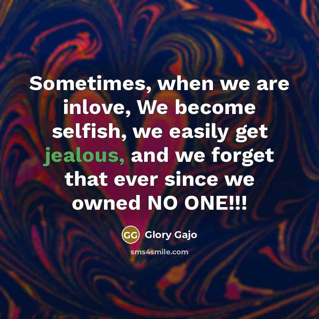 “Sometimes, when we are inlove, We become selfish, we easily get jealous, and we forget that ever since we owned NO ONE!!!” quote by Glory Gajo