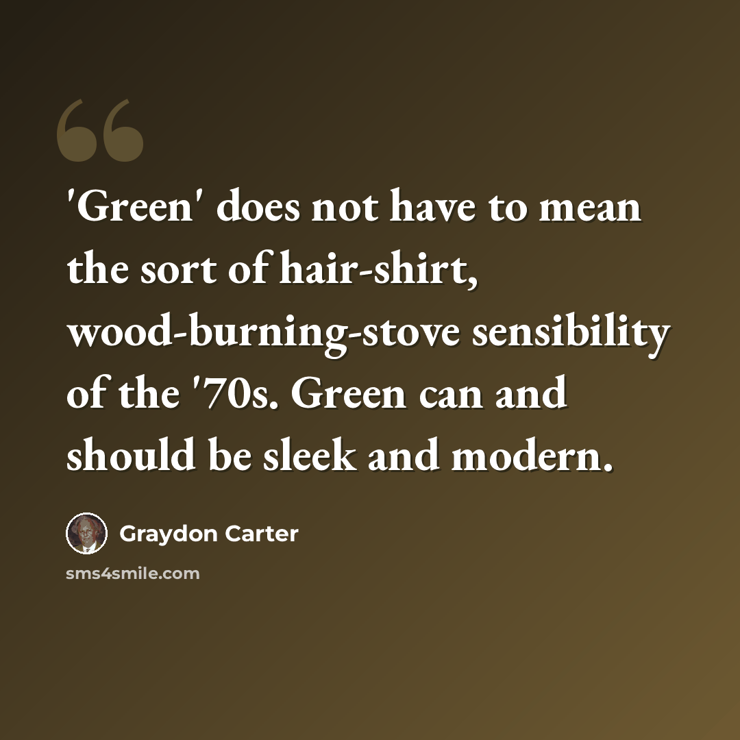 “'Green' does not have to mean the sort of hair-shirt, wood-burning-stove sensibility of the '70s. Green can and should be sleek and modern.” quote by Graydon Carter