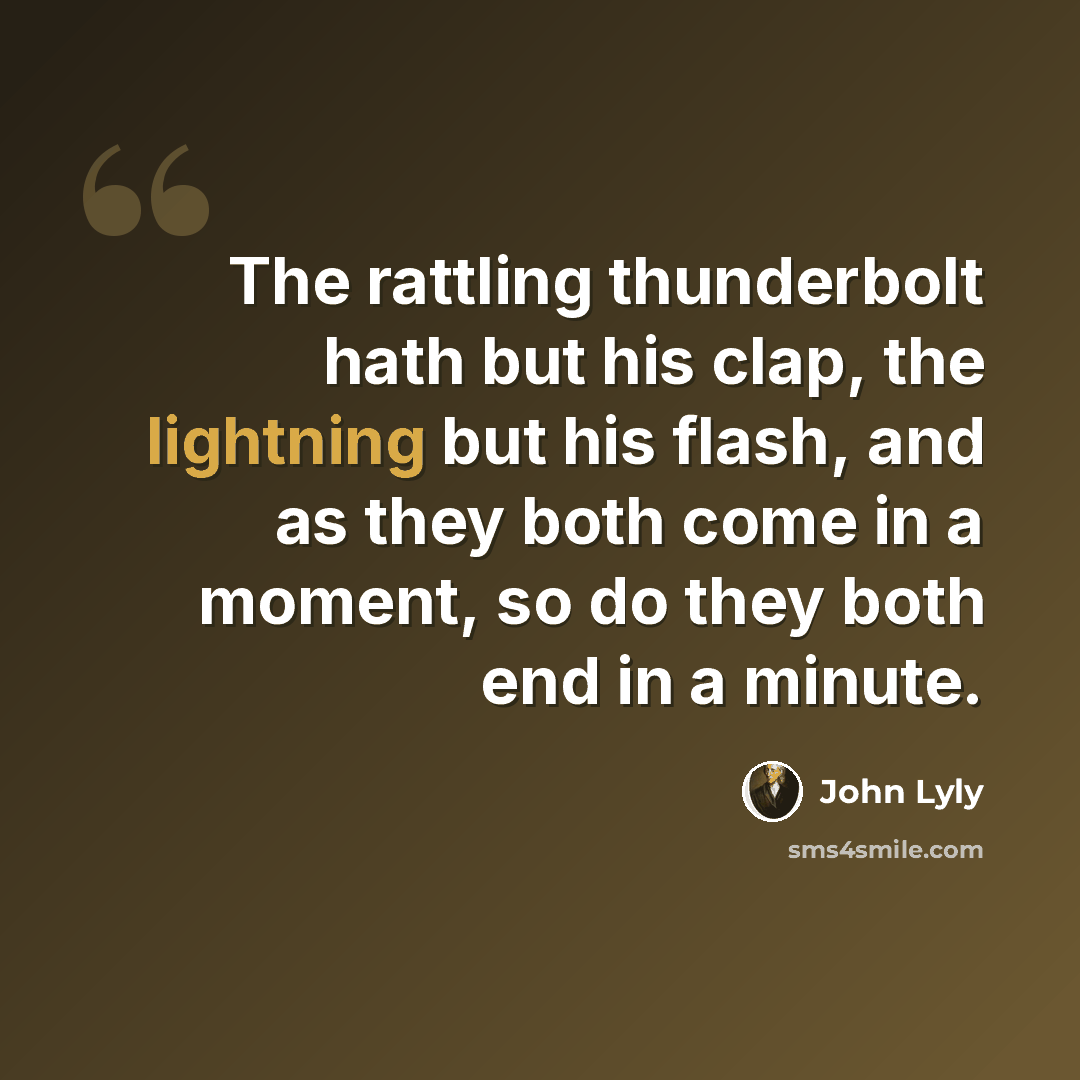 “The rattling thunderbolt hath but his clap, the lightning but his flash, and as they both come in a moment, so do they both end in a minute.” quote by John Lyly