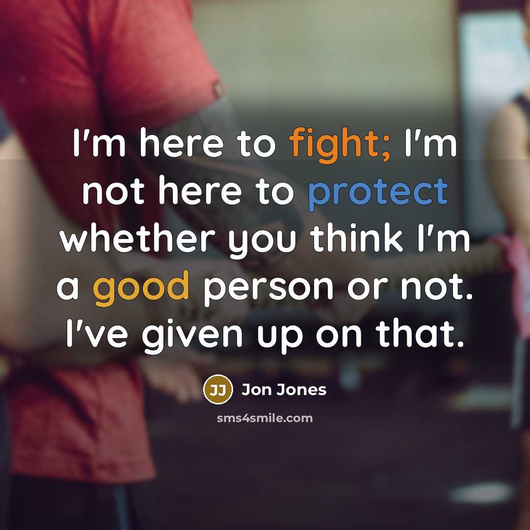 “I'm here to fight; I'm not here to protect whether you think I'm a good person or not. I've given up on that.” quote by Jon Jones