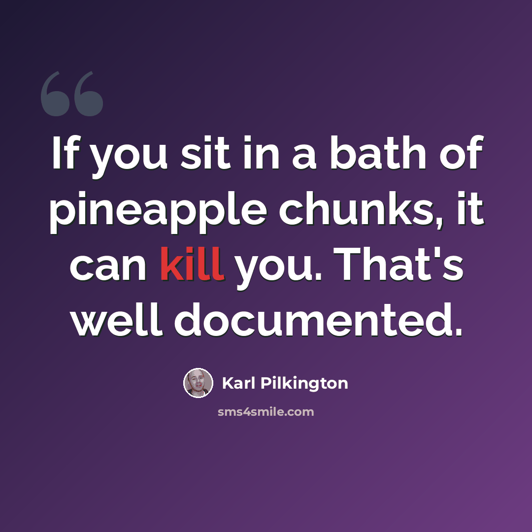 “If you sit in a bath of pineapple chunks, it can kill you. That's well documented.” quote by Karl Pilkington