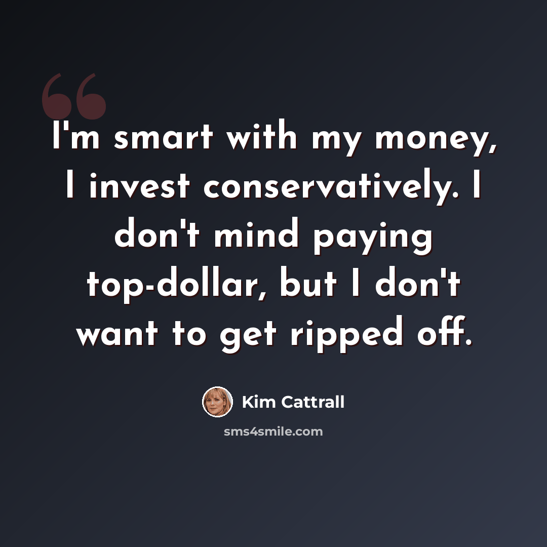 “I'm smart with my money, I invest conservatively. I don't mind paying top-dollar, but I don't want to get ripped off.” quote by Kim Cattrall