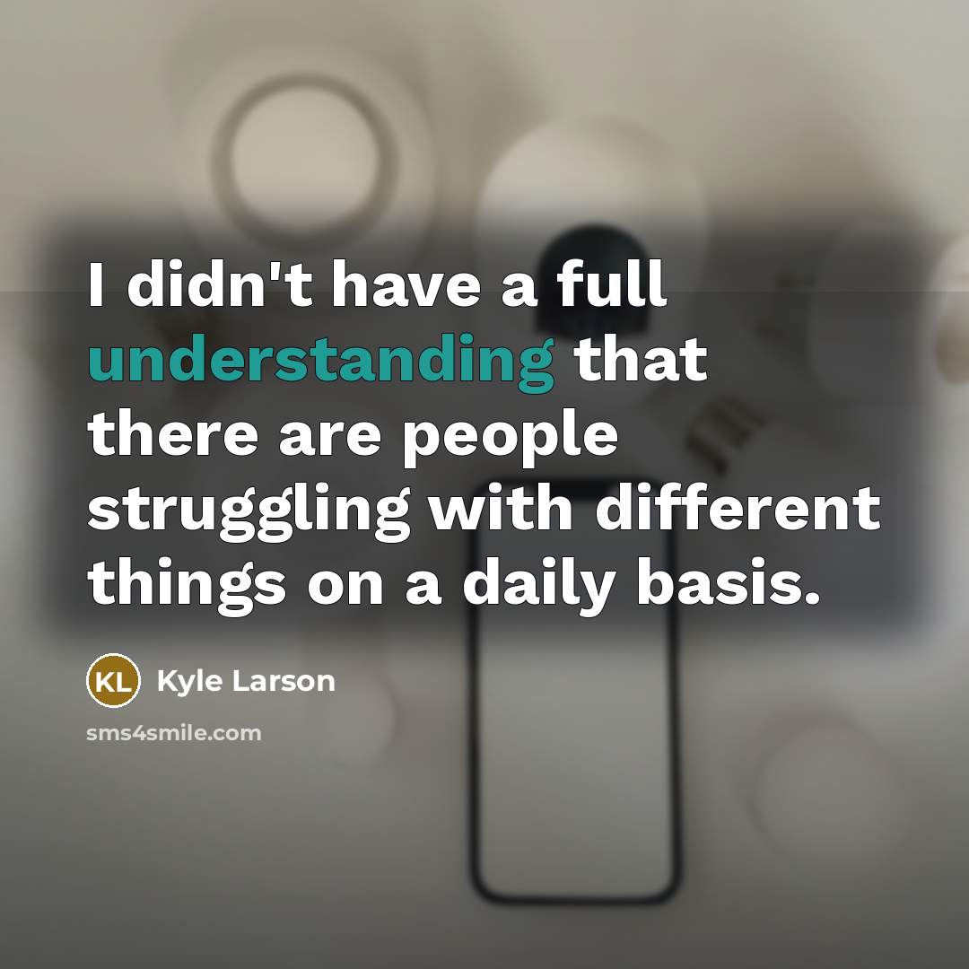 “I didn't have a full understanding that there are people struggling with different things on a daily basis.” quote by Kyle Larson