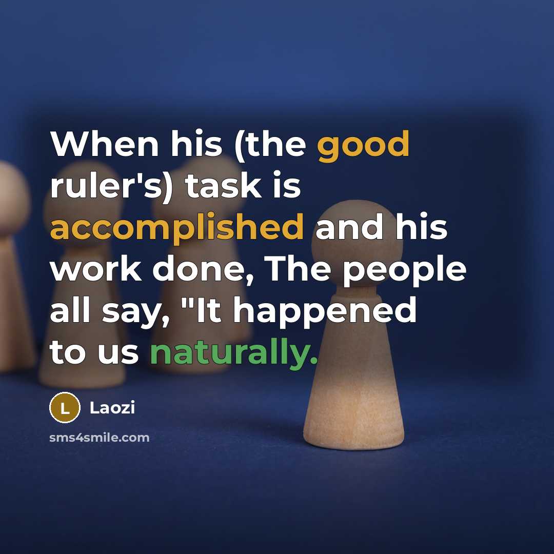 “When his (the good ruler's) task is accomplished and his work done, The people all say, "It happened to us naturally.” quote by Laozi