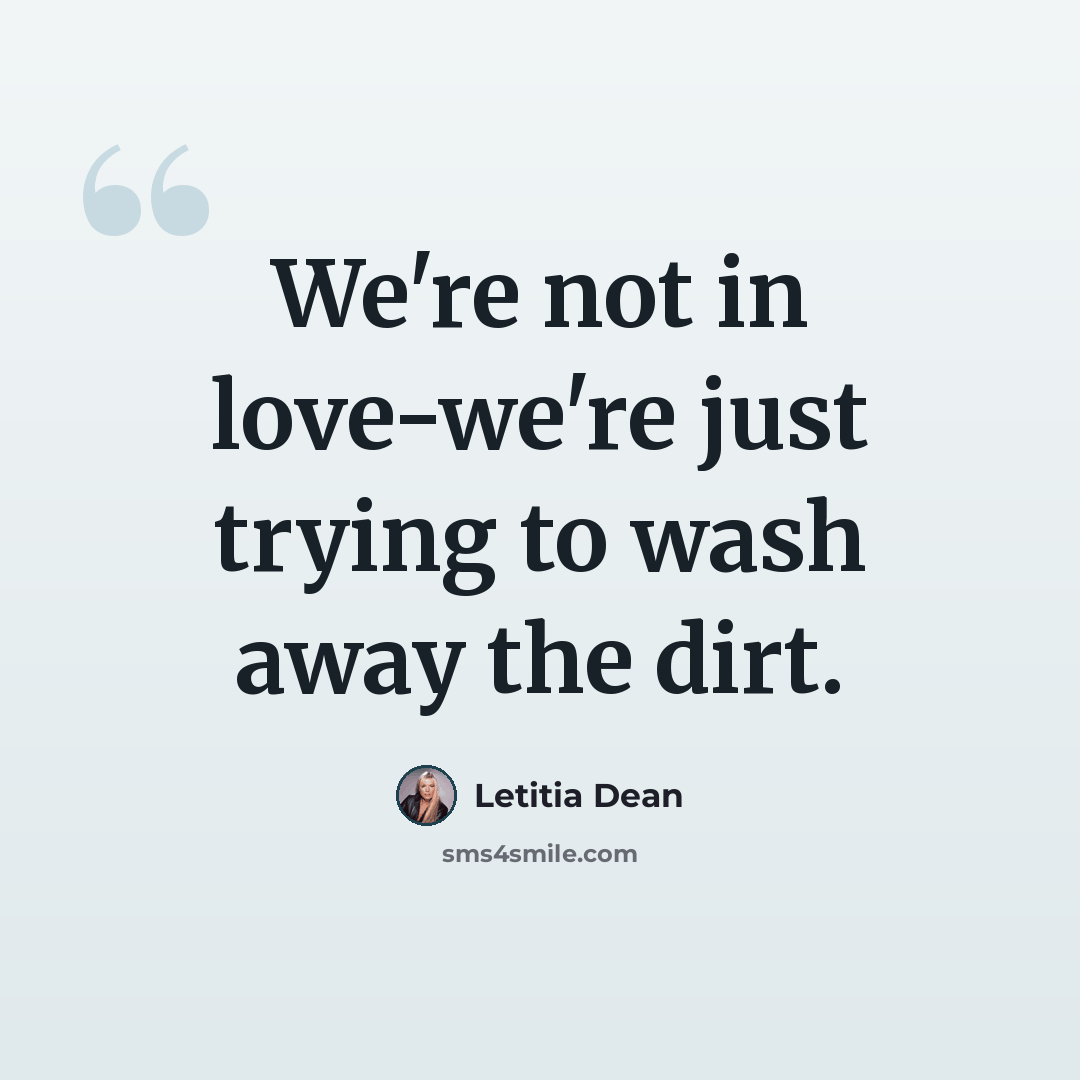 “We're not in love-we're just trying to wash away the dirt.” quote by Letitia Dean