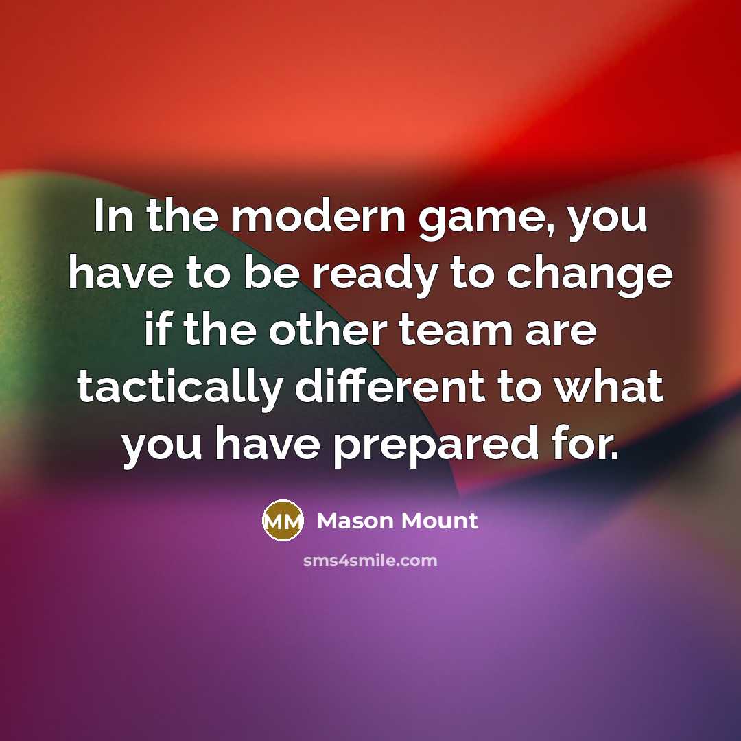 “In the modern game, you have to be ready to change if the other team are tactically different to what you have prepared for.” quote by Mason Mount