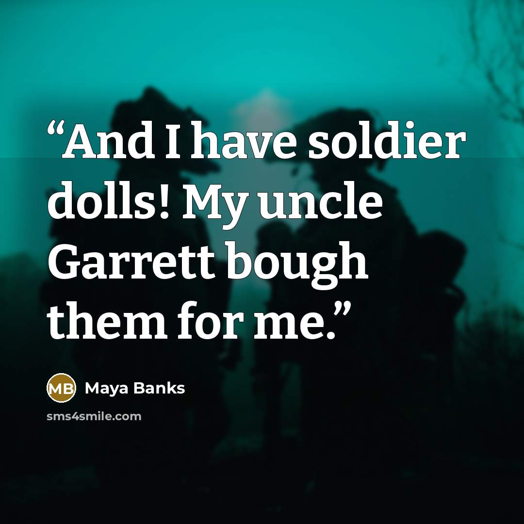 “And I have soldier dolls! My uncle Garrett bough them for me.” quote by Maya Banks