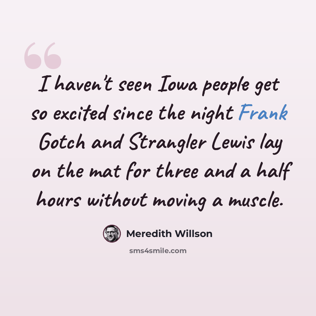 “I haven't seen Iowa people get so excited since the night Frank Gotch and Strangler Lewis lay on the mat for three and a half hours without moving a muscle.” quote by Meredith Willson