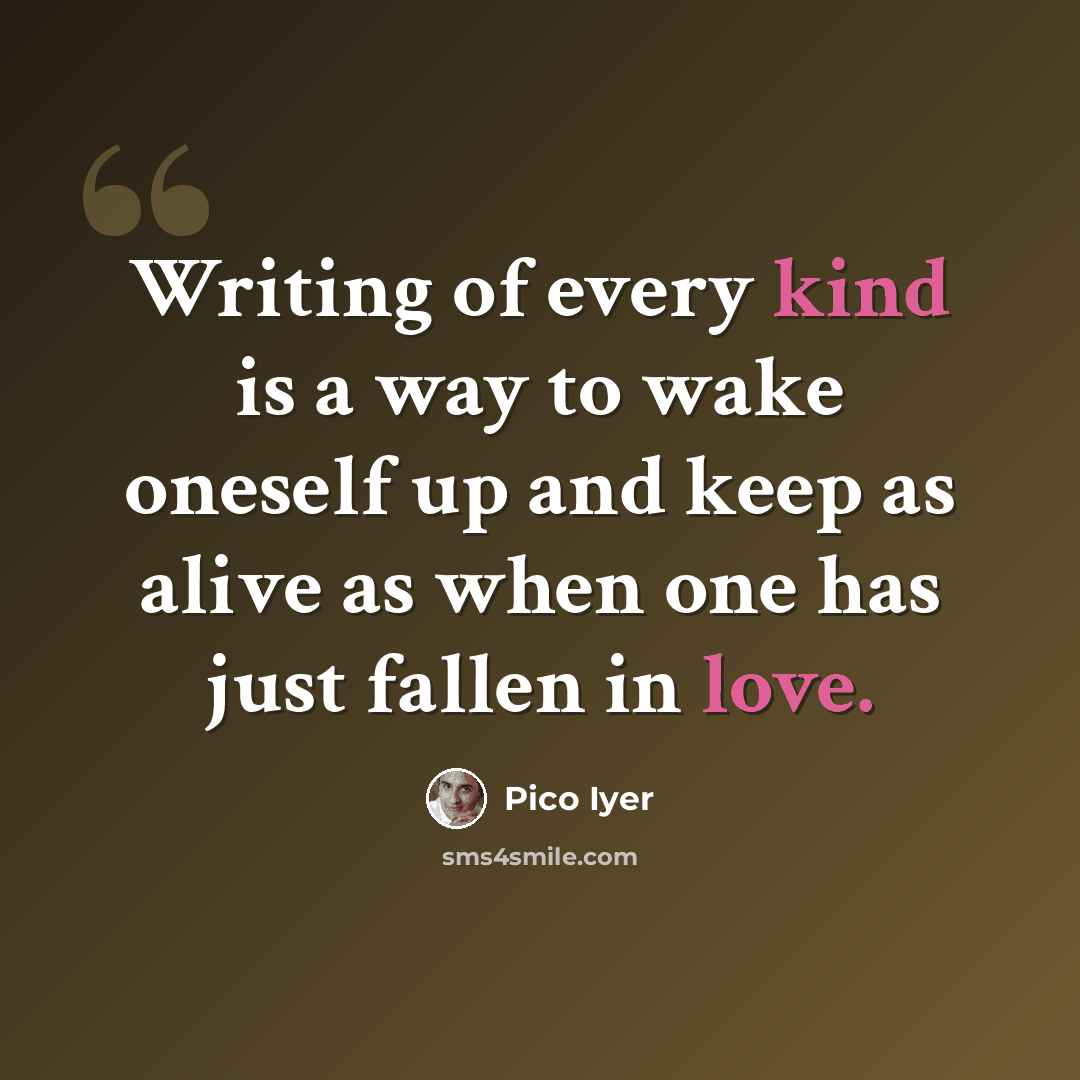 “Writing of every kind is a way to wake oneself up and keep as alive as when one has just fallen in love.” quote by Pico Iyer
