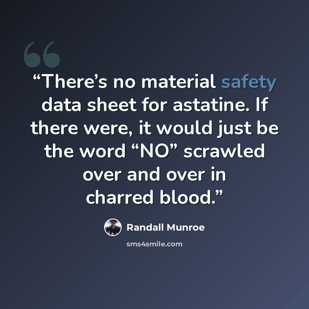 “There’s no material safety data sheet for astatine. If there were, it would just be the word “NO” scrawled over and over in charred blood.” quote by Randall Munroe