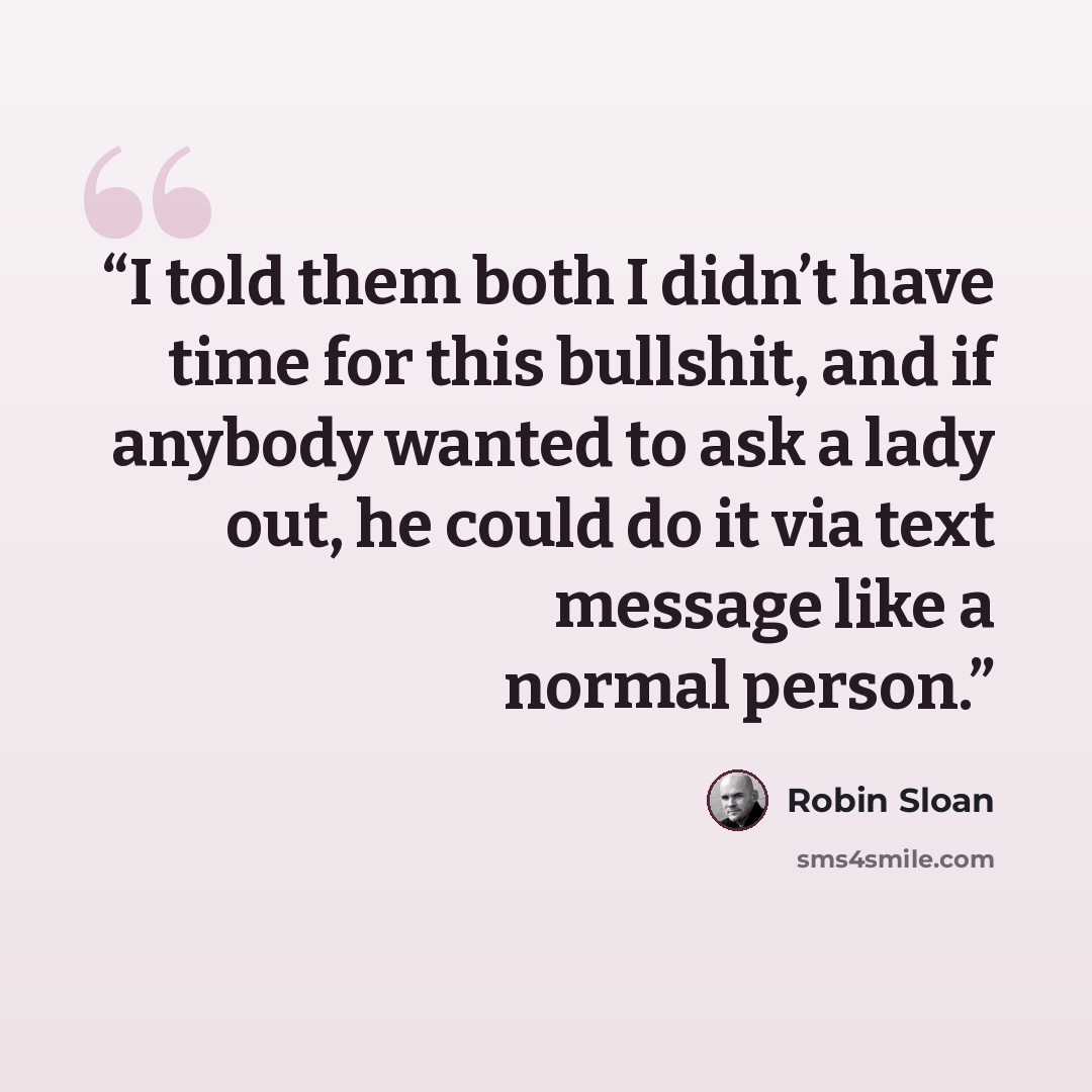“I told them both I didn’t have time for this bullshit, and if anybody wanted to ask a lady out, he could do it via text message like a normal person.” quote by Robin Sloan
