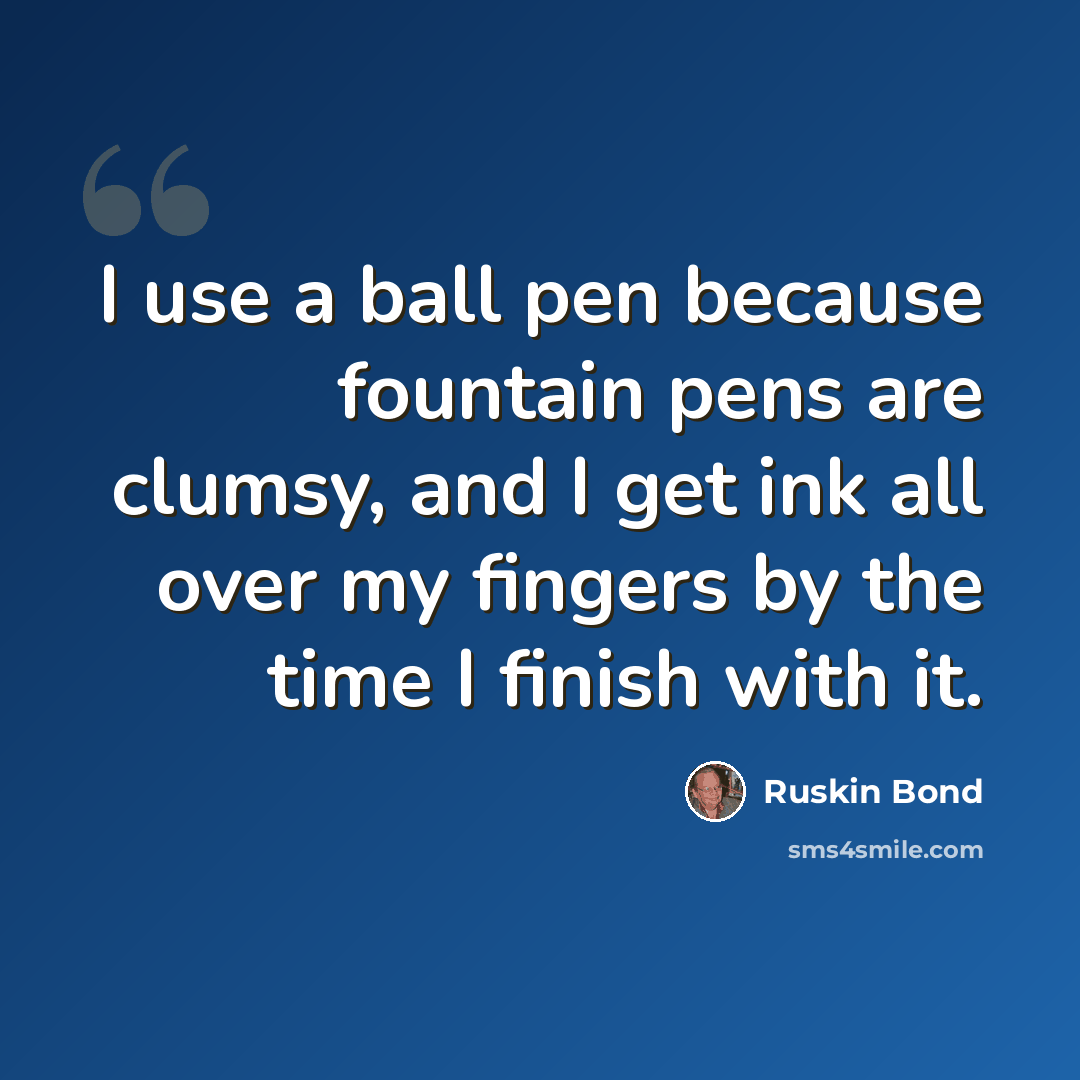 “I use a ball pen because fountain pens are clumsy, and I get ink all over my fingers by the time I finish with it.” quote by Ruskin Bond