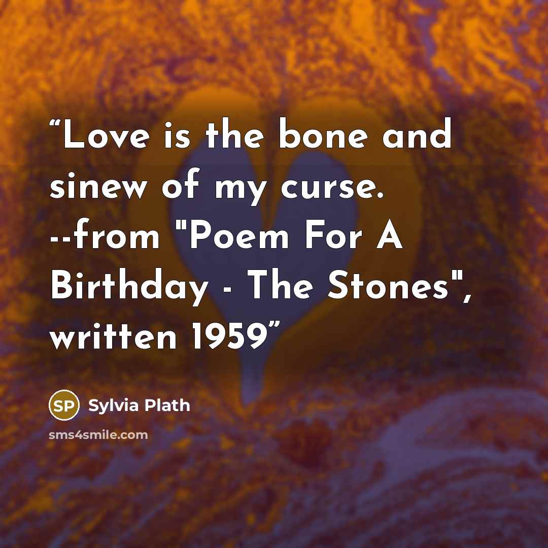 “Love is the bone and sinew of my curse. --from "Poem For A Birthday - The Stones", written 1959” quote by Sylvia Plath