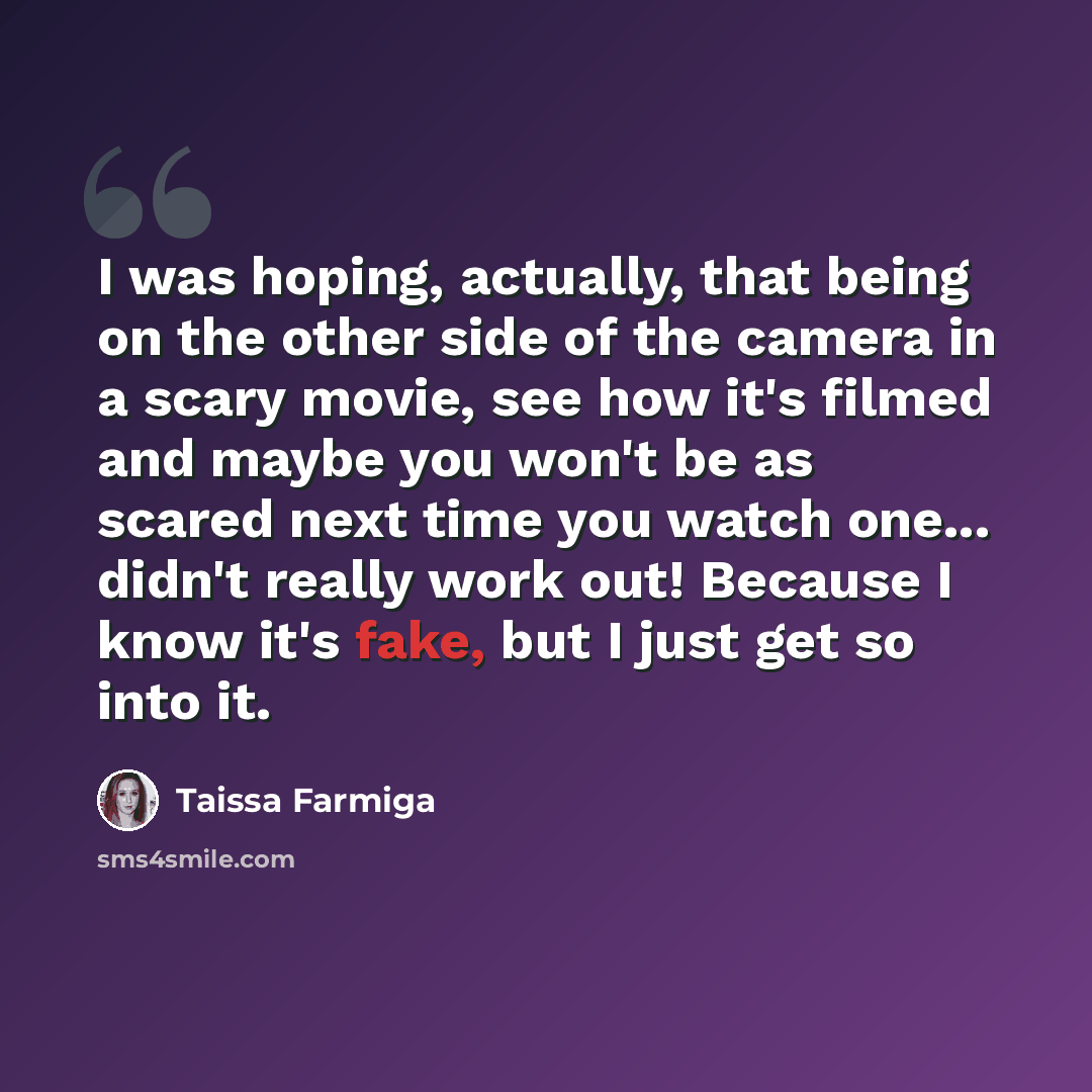 “I was hoping, actually, that being on the other side of the camera in a scary movie, see how it's filmed and maybe you won't be as scared next time you watch one... didn't really work out! Because I know it's fake, but I just get so into it.” quote by Taissa Farmiga