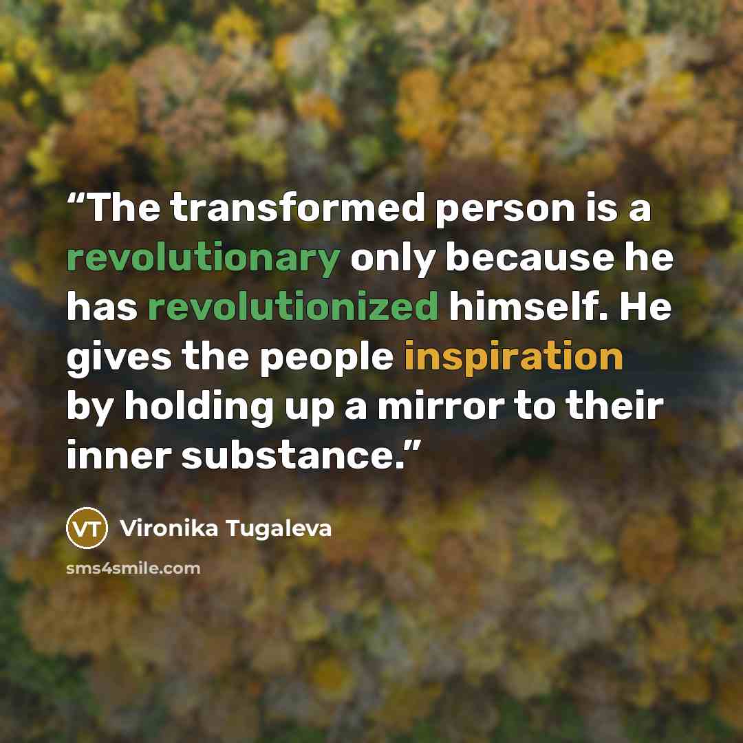 “The transformed person is a revolutionary only because he has revolutionized himself. He gives the people inspiration by holding up a mirror to their inner substance.” quote by Vironika Tugaleva