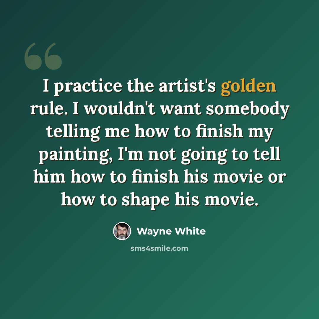 “I practice the artist's golden rule. I wouldn't want somebody telling me how to finish my painting, I'm not going to tell him how to finish his movie or how to shape his movie.” quote by Wayne White