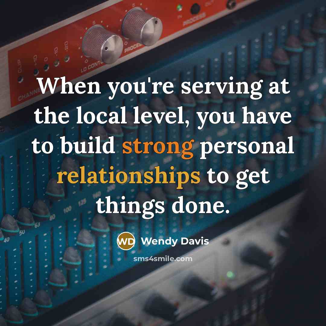 “When you're serving at the local level, you have to build strong personal relationships to get things done.” quote by Wendy Davis