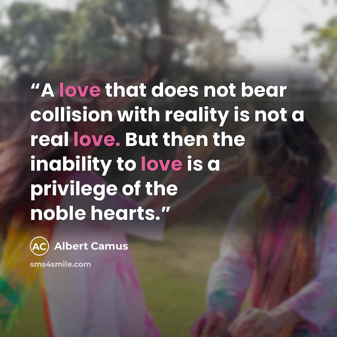 “A love that does not bear collision with reality is not a real love. But then the inability to love is a privilege of the noble hearts.” quote by Albert Camus