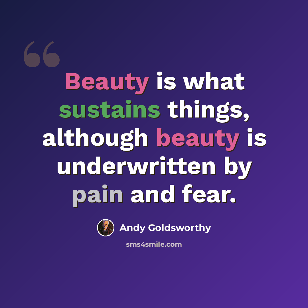 “Beauty is what sustains things, although beauty is underwritten by pain and fear.” quote by Andy Goldsworthy