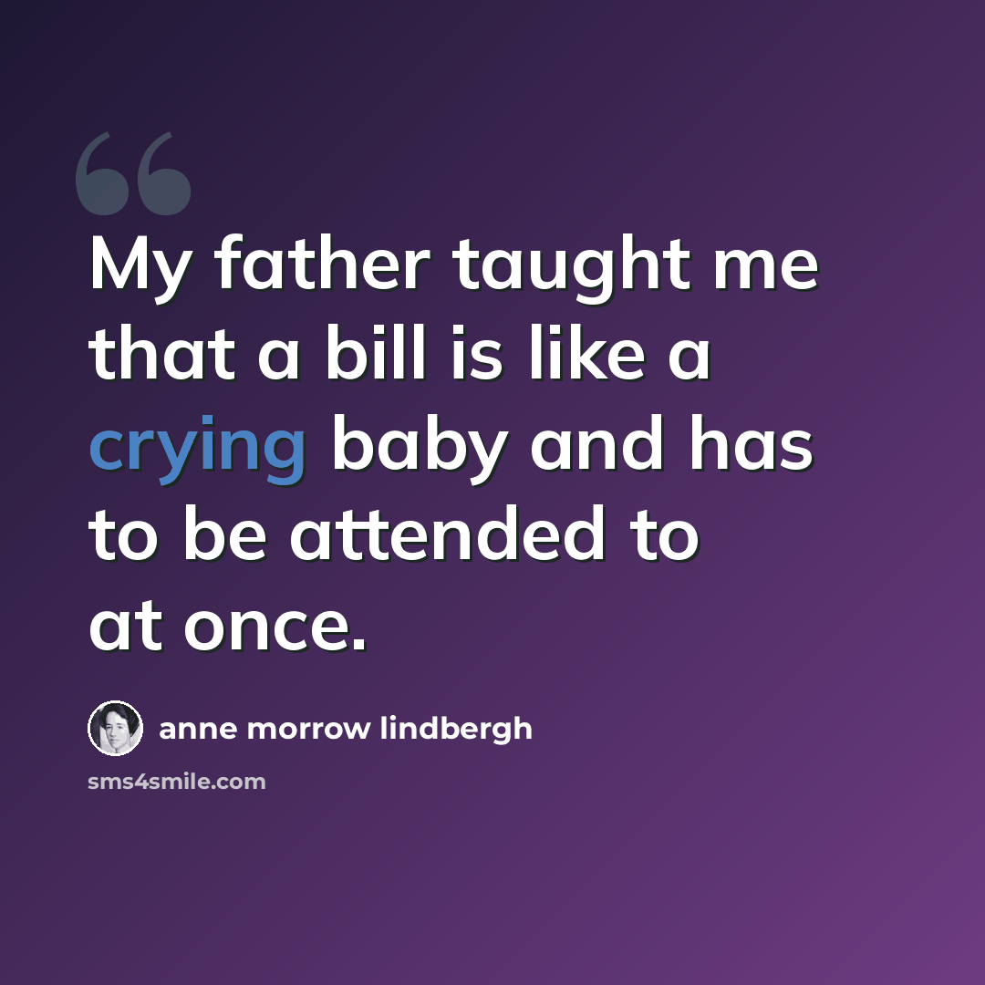 “My father taught me that a bill is like a crying baby and has to be attended to at once.” quote by Anne Morrow Lindbergh