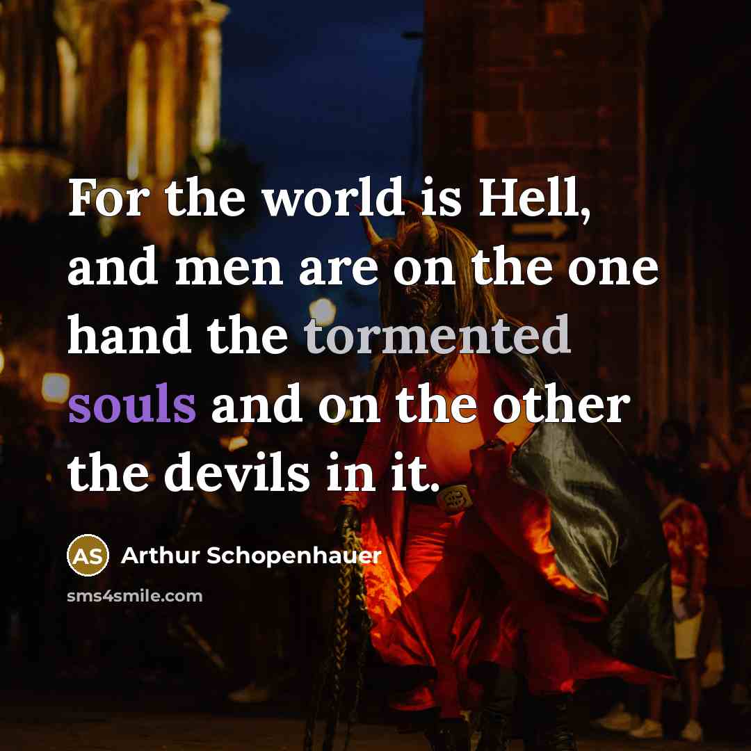 “For the world is Hell, and men are on the one hand the tormented souls and on the other the devils in it.” quote by Arthur Schopenhauer