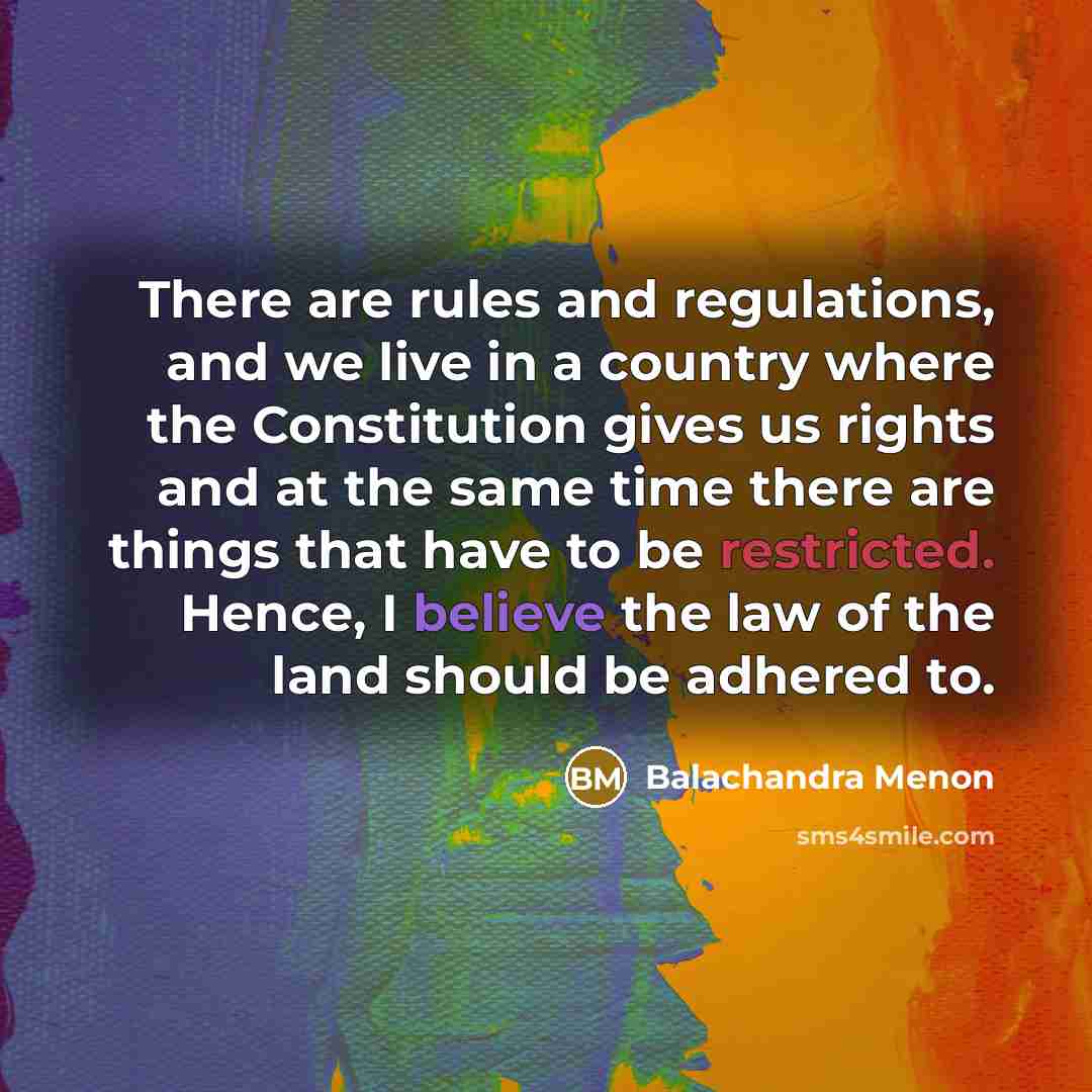 “There are rules and regulations, and we live in a country where the Constitution gives us rights and at the same time there are things that have to be restricted. Hence, I believe the law of the land should be adhered to.” quote by Balachandra Menon